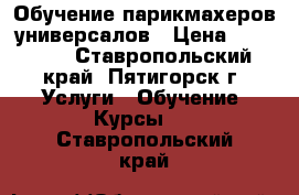 Обучение парикмахеров-универсалов › Цена ­ 30 000 - Ставропольский край, Пятигорск г. Услуги » Обучение. Курсы   . Ставропольский край